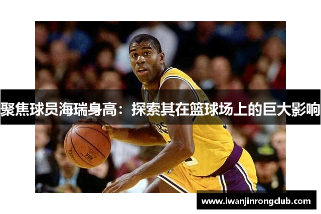 聚焦球员海瑞身高：探索其在篮球场上的巨大影响