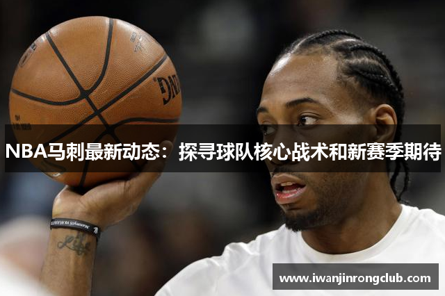 NBA马刺最新动态：探寻球队核心战术和新赛季期待