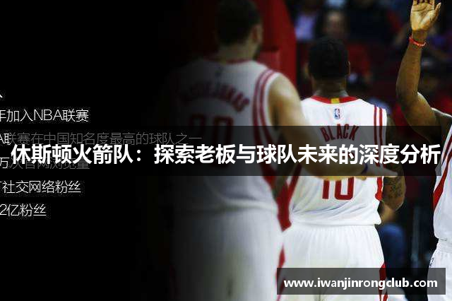 休斯顿火箭队：探索老板与球队未来的深度分析