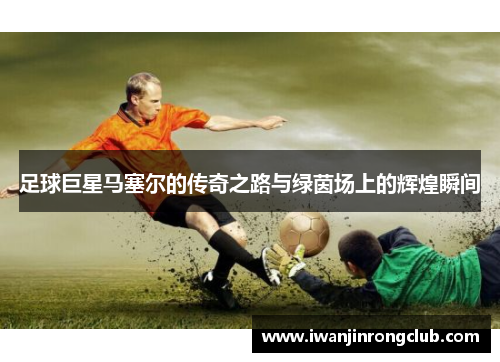 足球巨星马塞尔的传奇之路与绿茵场上的辉煌瞬间