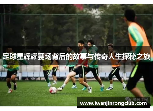 足球星辉耀赛场背后的故事与传奇人生探秘之旅
