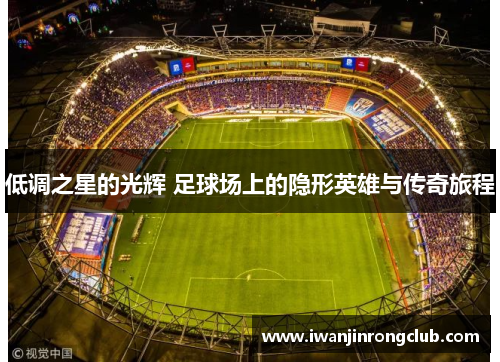 低调之星的光辉 足球场上的隐形英雄与传奇旅程