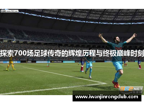 探索700场足球传奇的辉煌历程与终极巅峰时刻