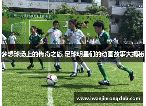 梦想球场上的传奇之旅 足球明星们的动画故事大揭秘