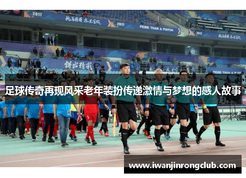 足球传奇再现风采老年装扮传递激情与梦想的感人故事