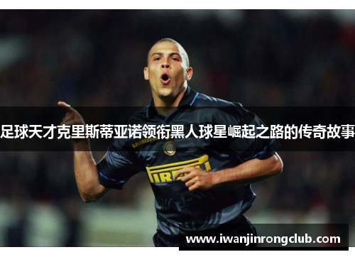 足球天才克里斯蒂亚诺领衔黑人球星崛起之路的传奇故事
