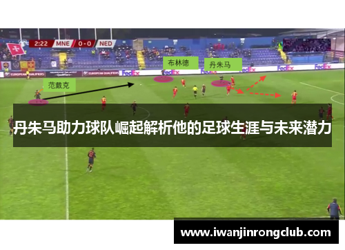 丹朱马助力球队崛起解析他的足球生涯与未来潜力