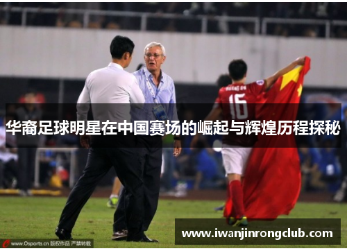 华裔足球明星在中国赛场的崛起与辉煌历程探秘