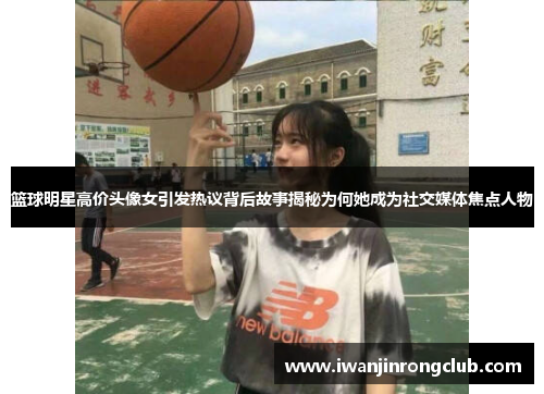 篮球明星高价头像女引发热议背后故事揭秘为何她成为社交媒体焦点人物