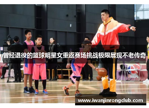曾经退役的篮球明星女重返赛场挑战极限展现不老传奇