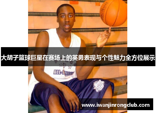 大胡子篮球巨星在赛场上的英勇表现与个性魅力全方位展示