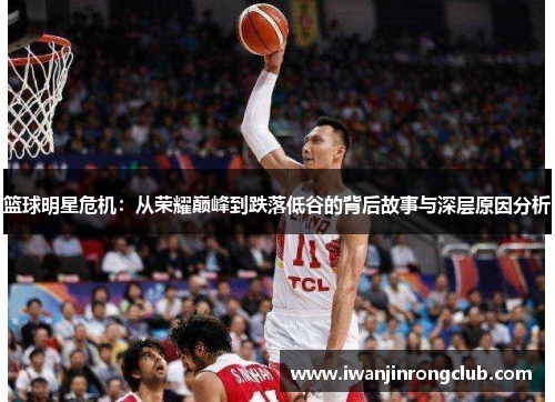 篮球明星危机：从荣耀巅峰到跌落低谷的背后故事与深层原因分析