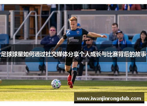 足球球星如何通过社交媒体分享个人成长与比赛背后的故事