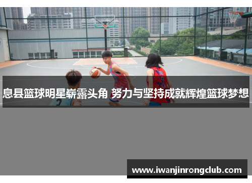 息县篮球明星崭露头角 努力与坚持成就辉煌篮球梦想