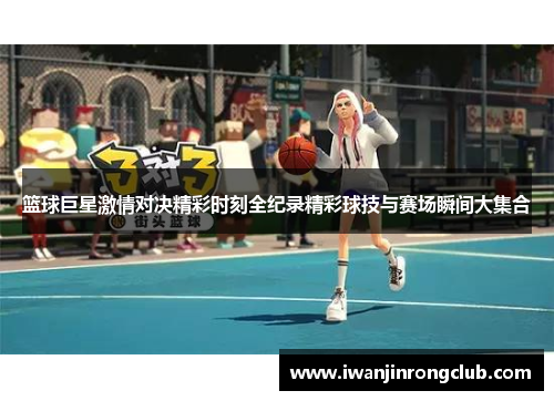 篮球巨星激情对决精彩时刻全纪录精彩球技与赛场瞬间大集合