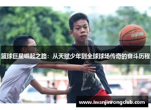 篮球巨星崛起之路：从天赋少年到全球球场传奇的奋斗历程