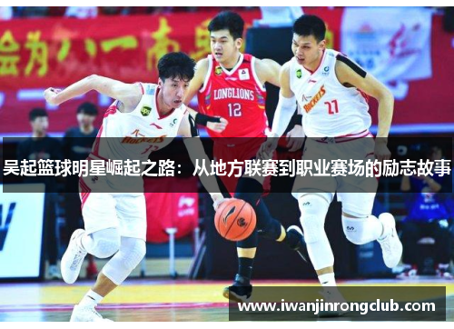 吴起篮球明星崛起之路：从地方联赛到职业赛场的励志故事