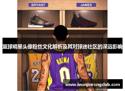 篮球明星头像粉丝文化解析及其对球迷社区的深远影响
