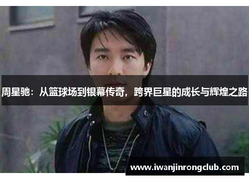 周星驰：从篮球场到银幕传奇，跨界巨星的成长与辉煌之路