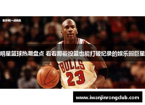 明星篮球热潮盘点 看看那些投篮也能打破纪录的娱乐圈巨星