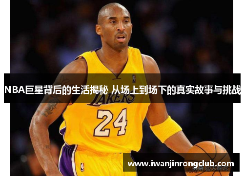 NBA巨星背后的生活揭秘 从场上到场下的真实故事与挑战