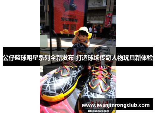 公仔篮球明星系列全新发布 打造球场传奇人物玩具新体验