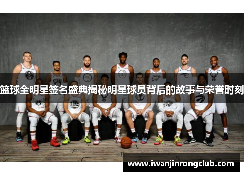 篮球全明星签名盛典揭秘明星球员背后的故事与荣誉时刻