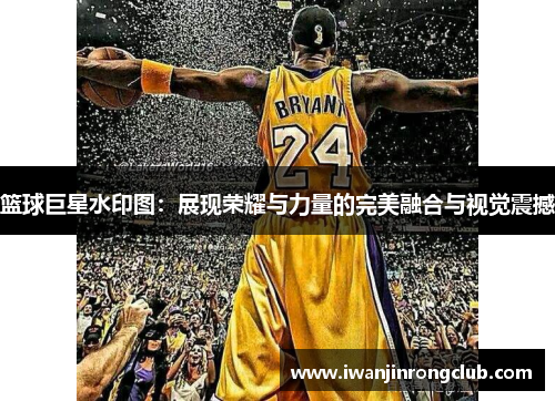 篮球巨星水印图：展现荣耀与力量的完美融合与视觉震撼