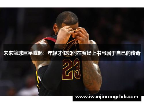 未来篮球巨星崛起：年轻才俊如何在赛场上书写属于自己的传奇