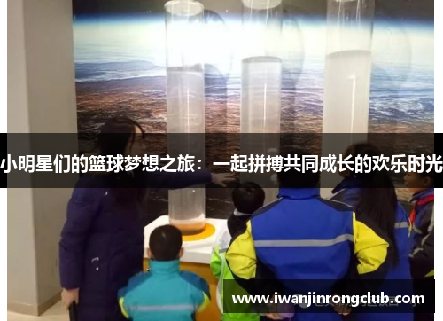 小明星们的篮球梦想之旅：一起拼搏共同成长的欢乐时光