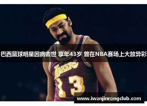 巴西篮球明星因病去世 享年43岁 曾在NBA赛场上大放异彩