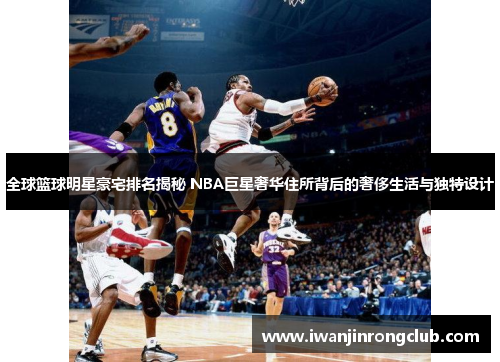 全球篮球明星豪宅排名揭秘 NBA巨星奢华住所背后的奢侈生活与独特设计