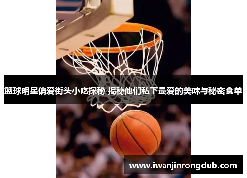 篮球明星偏爱街头小吃探秘 揭秘他们私下最爱的美味与秘密食单