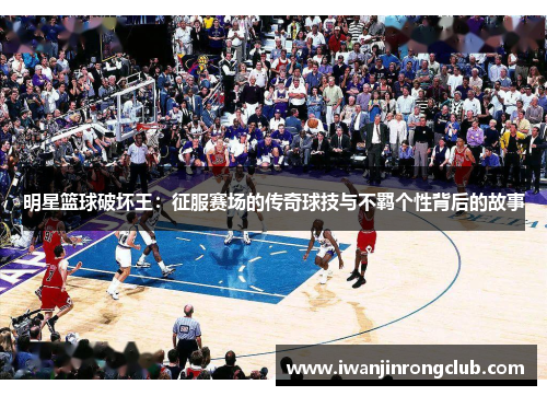 明星篮球破坏王：征服赛场的传奇球技与不羁个性背后的故事