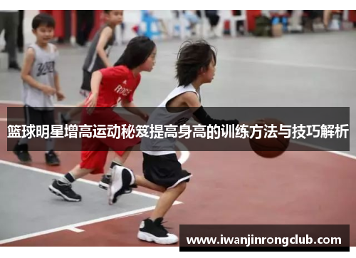 篮球明星增高运动秘笈提高身高的训练方法与技巧解析