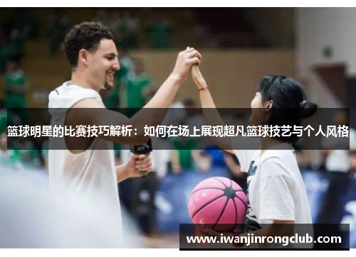 篮球明星的比赛技巧解析：如何在场上展现超凡篮球技艺与个人风格