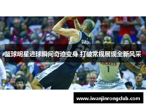 篮球明星进球瞬间奇迹变身 打破常规展现全新风采